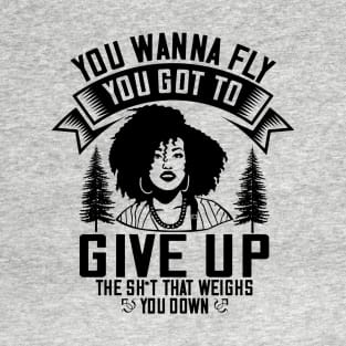 You wanna fly, you got to give up the sh't that weighs you down T-Shirt